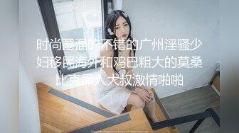 时尚圈混的不错的广州淫骚少妇移民海外和鸡巴粗大的莫桑比克黑人大叔激情啪啪