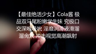 【最佳绝活少女】Cola酱 极品双马尾粉嫩学生妹 究极口交深喉吸吮 淫靡润滑液滑溜溜肏穴 冲击视觉高潮飙射