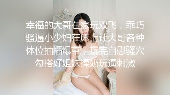 幸福的大哥在家玩双飞，乖巧骚逼小少妇在床上让大哥各种体位抽插爆草，玩完自慰骚穴勾搭好姐妹揉奶玩逼刺激