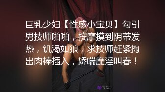 巨乳少妇【性感小宝贝】勾引男技师啪啪，按摩摸到阴蒂发热，饥渴如狼，求技师赶紧掏出肉棒插入，娇喘靡淫叫春！