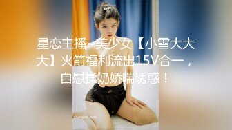 星恋主播~美少女【小雪大大大】火箭福利流出15V合一，自慰揉奶娇喘诱惑！