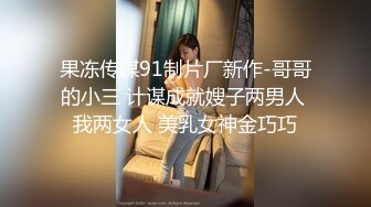 果冻传媒91制片厂新作-哥哥的小三 计谋成就嫂子两男人 我两女人 美乳女神金巧巧