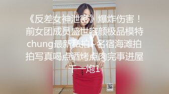 《反差女神泄密》爆炸伤害！前女团成员盛世容颜极品模特chung最新私拍~名宿海滩拍拍写真喝点酒烤点肉完事进屋干一炮1