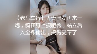 【老马车行】人妻骚女再来一炮，骑在身上摸肥臀，站立后入全裸输出，搞得受不了