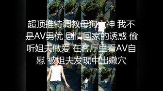 超顶推特调教母狗大神 我不是AV男优 剧情回家的诱惑 偷听姐夫做爱 在客厅里看AV自慰 被姐夫发现中出嫩穴