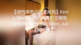 【帅气美男子凯文系列】Kevin Warhol 把小美男凯文喂饱 让他舒舒服服被操 Kevin, Julien 【第02集】