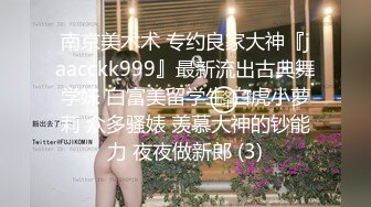 南京美术术 专约良家大神『jaacckk999』最新流出古典舞学妹 白富美留学生 白虎小萝莉 众多骚婊 羡慕大神的钞能力 夜夜做新郎 (3)