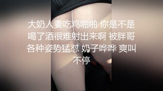 大奶人妻吃鸡啪啪 你是不是喝了酒很难射出来啊 被胖哥各种姿势猛怼 奶子哗哗 爽叫不停