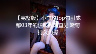 【完整版】小白攻top勾引成都03年的校服鲜肉直男,嫩菊持久内操