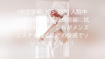 (中文字幕) [GS-389] 入院中の僕の体を看護師が綺麗に拭いてくれたが、これがメンズエステも驚くほどの快感でソソられまくり！！