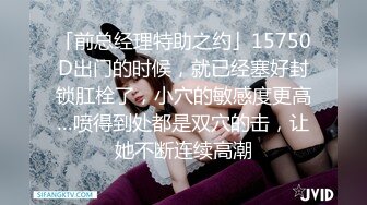 「前总经理特助之约」15750D出门的时候，就已经塞好封锁肛栓了，小穴的敏感度更高…喷得到处都是双穴的击，让她不断连续高潮