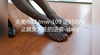 天美传媒 tmw-109 逆时间停止器女大生的逆袭-stacy