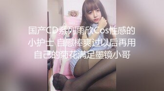 国产CD系列雨欣Cos性感的小护士 自慰棒爽过以后再用自己的菊花满足墨镜小哥