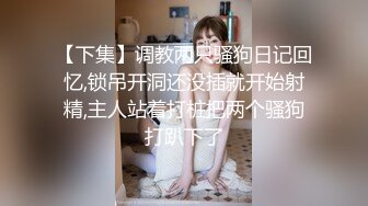 【下集】调教两只骚狗日记回忆,锁吊开洞还没插就开始射精,主人站着打桩把两个骚狗打趴下了