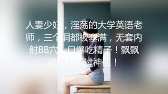 人妻少妇，淫荡的大学英语老师，三个洞都被塞满，无套内射BB穴，口爆吃精子！飘飘欲仙快乐过神仙！