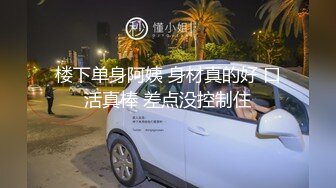 楼下单身阿姨 身材真的好 口活真棒 差点没控制住