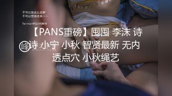 【PANS重磅】囤囤 李沫 诗诗 小宁 小秋 智贤最新 无内 透点穴 小秋绳艺