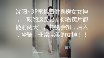 沈阳~3P蜜桃臀健身房女女神，‘哎哟这身材，你看黄片都能射两天’。特别会扭，后入，坐骑，非常完美的女神！！！