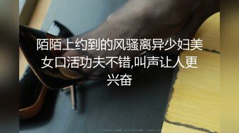 陌陌上约到的风骚离异少妇美女口活功夫不错,叫声让人更兴奋