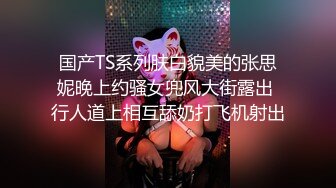 国产TS系列肤白貌美的张思妮晚上约骚女兜风大街露出 行人道上相互舔奶打飞机射出