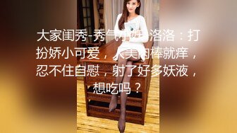 大家闺秀-秀气小妖-洛洛：打扮娇小可爱，人美肉棒就痒，忍不住自慰，射了好多妖液，想吃吗？