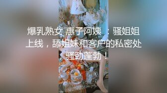 爆乳熟女 惠子阿姨 ：骚姐姐上线，舔姐妹和客户的私密处，骚劲蓬勃！