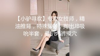 【小驴寻欢】专攻女技师，精油推背，特殊服务，掏出JB吸吮半套，要扒内裤摸穴