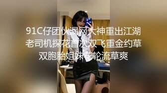 91C仔团伙漏网大神重出江湖老司机探花首次双飞重金约草双胞胎姐妹花轮流草爽