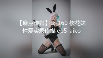 【麻豆传媒】tz-160 樱花妹性爱实录传媒 ep5-aiko