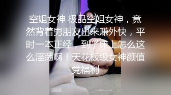 空姐女神 极品空姐女神，竟然背着男朋友出来赚外快，平时一本正经，到了床上怎么这么淫荡啊！天花板级女神颜值党福利