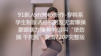 91新人xh98hx新作-穿韩系学生制服诱惑被男友无套爆操 蒙眼暴力操 呻吟浪叫“使劲操 干死我”高清720P完整版