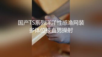 国产TS系列洋洋性感渔网装多体位被直男操射