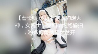 【曹长卿joker】京城约炮大神，女博士，少妇，约炮偷拍，粉嫩鲍鱼美腿大岔开