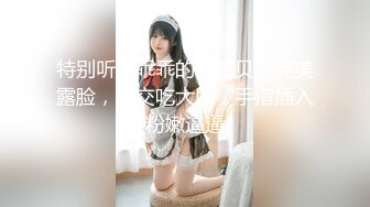 特别听话乖乖的小宝贝，完美露脸，口交吃大屌，手指插入粉嫩逼逼