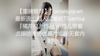 【重磅推荐】Transexjapan最新流出超人气美妖TSserina『橘芹那』作品 小鸡儿带着贞操锁被男优暴力啪啪无套内射