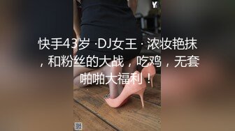 快手43岁 ·DJ女王 · 浓妆艳抹，和粉丝的大战，吃鸡，无套啪啪大福利！