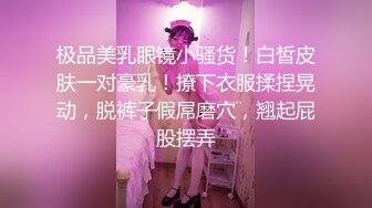 极品美乳眼镜小骚货！白皙皮肤一对豪乳！撩下衣服揉捏晃动，脱裤子假屌磨穴，翘起屁股摆弄