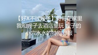 【好X不过嫂子】哥哥在家里我和嫂子去酒店里玩 嫂子的小穴水水的特别舒服