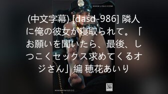 (中文字幕) [dasd-986] 隣人に俺の彼女が寝取られて。「お願いを聞いたら、最後、しつこくセックス求めてくるオジさん」編 穂花あいり