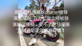 高颜值性感美妖chanel被导演潜规则  在办公室念稿被导演摸这摸那，受不了把导演操了 嫩逼菊花穴操爽导演！