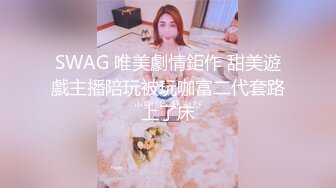 SWAG 唯美劇情鉅作 甜美遊戲主播陪玩被玩咖富二代套路上了床