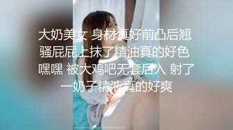 大奶美女 身材真好前凸后翘 骚屁屁上抹了精油真的好色 嘿嘿 被大鸡吧无套后入 射了一奶子精液真的好爽