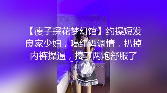 【瘦子探花梦幻馆】约操短发良家少妇，喝红酒调情，扒掉内裤操逼，搞了两炮舒服了