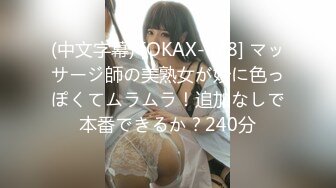 (中文字幕) [OKAX-678] マッサージ師の美熟女が妙に色っぽくてムラムラ！追加なしで本番できるか？240分