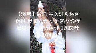 女性私密养生会所闺蜜介绍来的新顾客气质颜值美少妇被男技师的加藤鹰之手搞到下面流了不少白色阴精