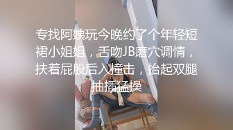 专找阿姨玩今晚约了个年轻短裙小姐姐，舌吻JB磨穴调情，扶着屁股后入撞击，抬起双腿抽插猛操