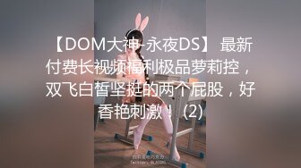 【DOM大神-永夜DS】 最新付费长视频福利极品萝莉控，双飞白皙坚挺的两个屁股，好香艳刺激！ (2)