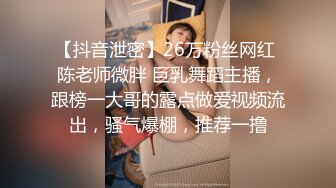 【抖音泄密】26万粉丝网红 陈老师微胖 巨乳舞蹈主播，跟榜一大哥的露点做爱视频流出，骚气爆棚，推荐一撸