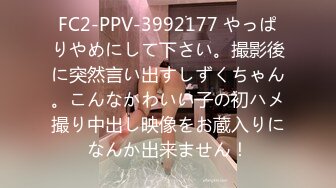 FC2-PPV-3992177 やっぱりやめにして下さい。撮影後に突然言い出すしずくちゃん。こんなかわいい子の初ハメ撮り中出し映像をお蔵入りになんか出来ません！