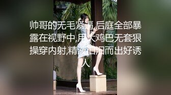 帅哥的无毛紧逼,后庭全部暴露在视野中,用大鸡巴无套狠操穿内射,精液汨汨而出好诱人